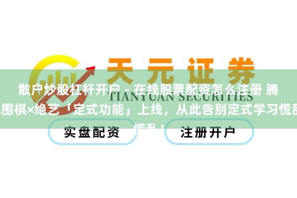 散户炒股杠杆开户 - 在线股票配资怎么注册 腾讯围棋×绝艺「定式功能」上线，从此告别定式学习慌乱！