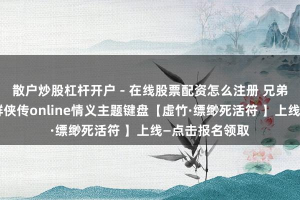 散户炒股杠杆开户 - 在线股票配资怎么注册 兄弟三缺一！金庸群侠传online情义主题键盘【虚竹·缥缈死活符 】上线—点击报名领取
