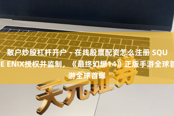 散户炒股杠杆开户 - 在线股票配资怎么注册 SQUARE ENIX授权并监制，《最终幻想14》正版手游全球首曝