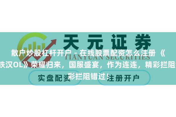 散户炒股杠杆开户 - 在线股票配资怎么注册 《中华铁汉OL》荣耀归来，国服盛宴，作为连连，精彩拦阻错过！