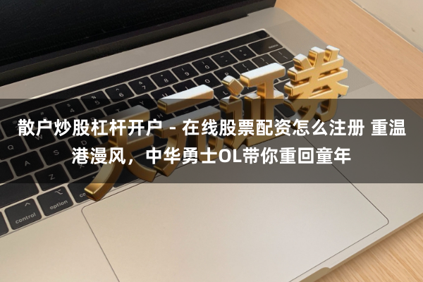 散户炒股杠杆开户 - 在线股票配资怎么注册 重温港漫风,中华勇士OL带你重回童年