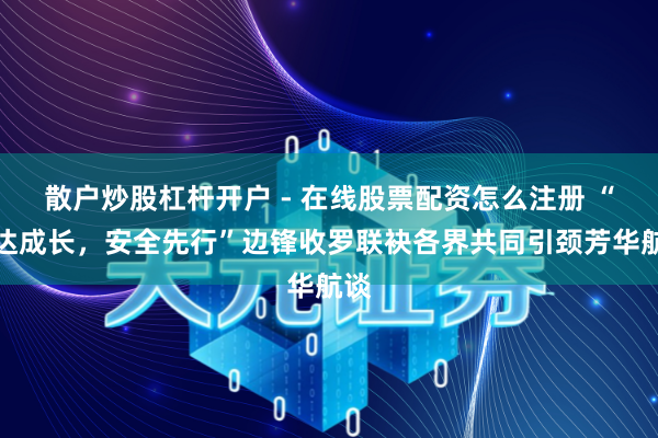 散户炒股杠杆开户 - 在线股票配资怎么注册 “贤达成长，安全先行”边锋收罗联袂各界共同引颈芳华航谈