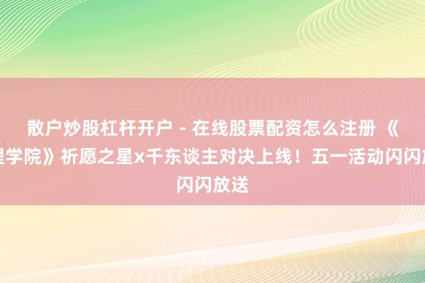 散户炒股杠杆开户 - 在线股票配资怎么注册 《推理学院》祈愿之星x千东谈主对决上线！五一活动闪闪放送