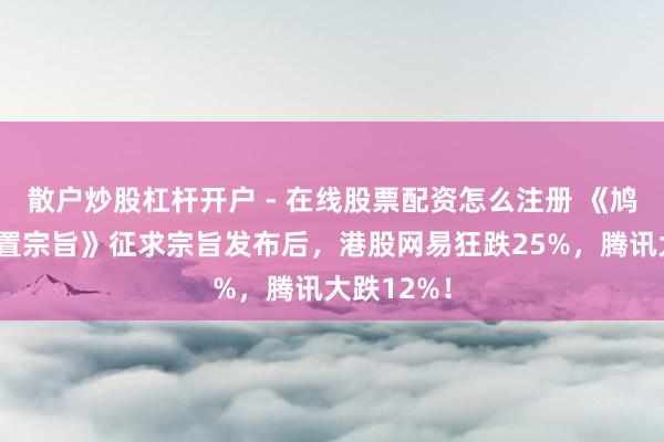 散户炒股杠杆开户 - 在线股票配资怎么注册 《鸠合游戏处置宗旨》征求宗旨发布后，港股网易狂跌25%，腾讯大跌12%！