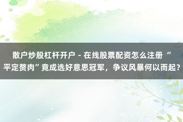 散户炒股杠杆开户 - 在线股票配资怎么注册 “平定赘肉”竟成选好意思冠军，争议风暴何以而起？