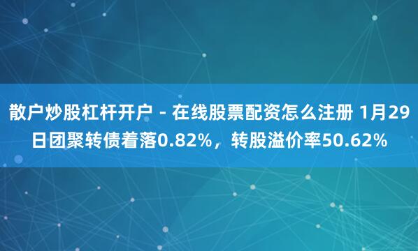 散户炒股杠杆开户 - 在线股票配资怎么注册 1月29日团聚转债着落0.82%，转股溢价率50.62%