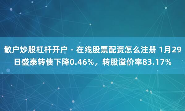 散户炒股杠杆开户 - 在线股票配资怎么注册 1月29日盛泰转债下降0.46%，转股溢价率83.17%