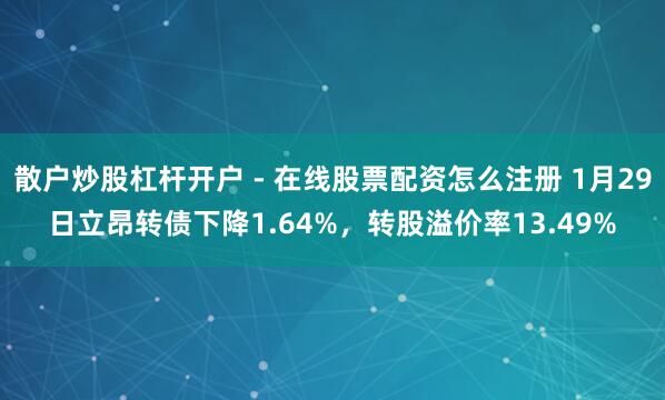 散户炒股杠杆开户 - 在线股票配资怎么注册 1月29日立昂转债下降1.64%，转股溢价率13.49%