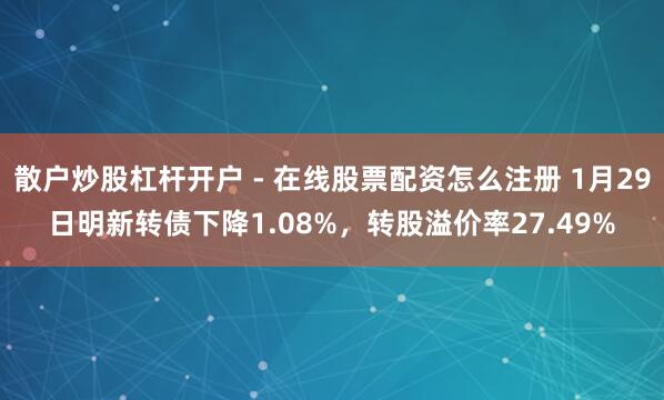 散户炒股杠杆开户 - 在线股票配资怎么注册 1月29日明新转债下降1.08%，转股溢价率27.49%