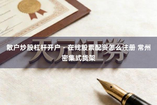 散户炒股杠杆开户 - 在线股票配资怎么注册 常州密集式货架
