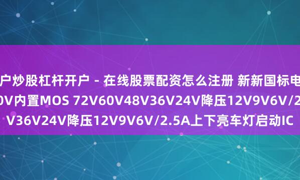 散户炒股杠杆开户 - 在线股票配资怎么注册 新新国标电动车芯片H5628K 100V内置MOS 72V60V48V36V24V降压12V9V6V/2.5A上下亮车灯启动IC