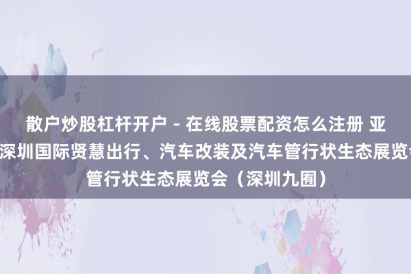 散户炒股杠杆开户 - 在线股票配资怎么注册 亚洲顶级第26届深圳国际贤慧出行、汽车改装及汽车管行状生态展览会（深圳九囿）