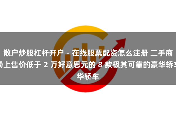 散户炒股杠杆开户 - 在线股票配资怎么注册 二手商场上售价低于 2 万好意思元的 8 款极其可靠的豪华轿车