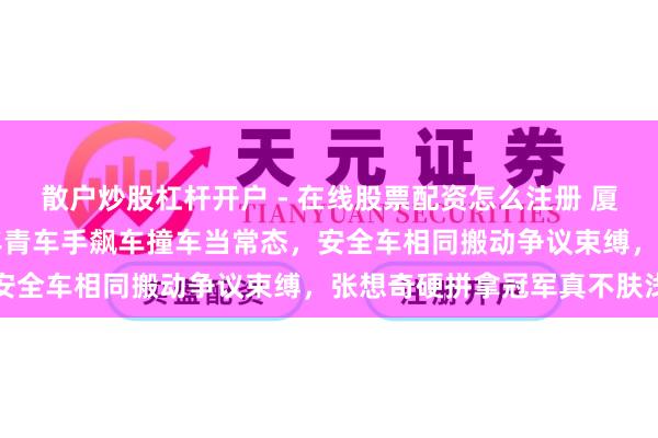 散户炒股杠杆开户 - 在线股票配资怎么注册 厦门F4赛场炸药味全齐，年青车手飙车撞车当常态，安全车相同搬动争议束缚，张想奇硬拼拿冠军真不肤浅