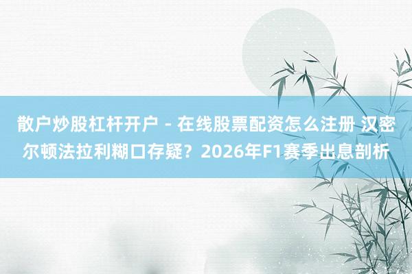散户炒股杠杆开户 - 在线股票配资怎么注册 汉密尔顿法拉利糊口存疑？2026年F1赛季出息剖析