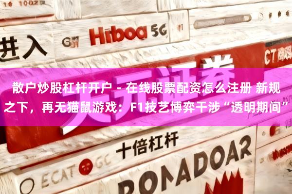 散户炒股杠杆开户 - 在线股票配资怎么注册 新规之下，再无猫鼠游戏：F1技艺博弈干涉“透明期间”