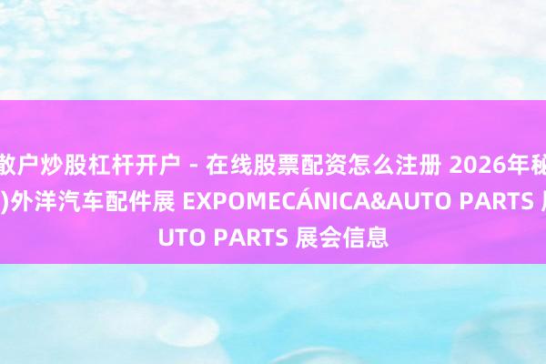 散户炒股杠杆开户 - 在线股票配资怎么注册 2026年秘鲁 (利马)外洋汽车配件展 EXPOMECÁNICA&AUTO PARTS 展会信息