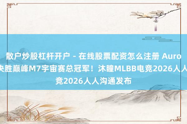 散户炒股杠杆开户 - 在线股票配资怎么注册 Aurora PH获决胜巅峰M7宇宙赛总冠军！沐瞳MLBB电竞2026人人沟通发布