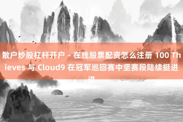 散户炒股杠杆开户 - 在线股票配资怎么注册 100 Thieves 与 Cloud9 在冠军巡回赛中坚赛段陆续挺进