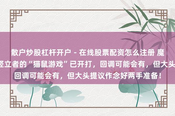 散户炒股杠杆开户 - 在线股票配资怎么注册 魔兽寰宇：暴雪和插件竖立者的“猫鼠游戏”已开打，回调可能会有，但大头提议作念好两手准备！