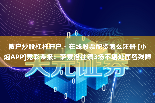 散户炒股杠杆开户 - 在线股票配资怎么注册 [小炮APP]竞彩谍报：萨索洛往绩3场不堪处面容残障