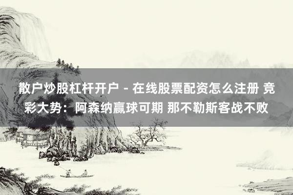 散户炒股杠杆开户 - 在线股票配资怎么注册 竞彩大势：阿森纳赢球可期 那不勒斯客战不败