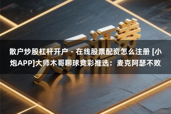 散户炒股杠杆开户 - 在线股票配资怎么注册 [小炮APP]大师木哥聊球竞彩推选：麦克阿瑟不败