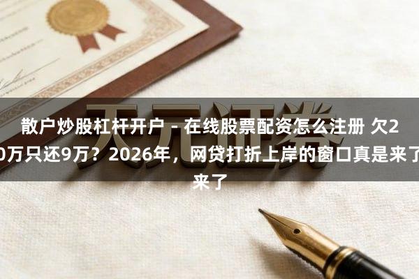 散户炒股杠杆开户 - 在线股票配资怎么注册 欠20万只还9万？2026年，网贷打折上岸的窗口真是来了