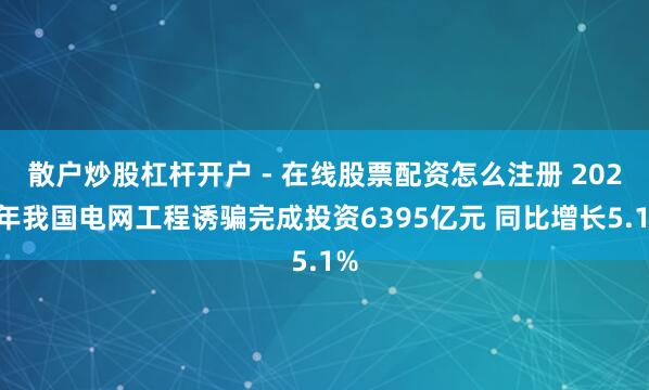 散户炒股杠杆开户 - 在线股票配资怎么注册 2025年我国电网工程诱骗完成投资6395亿元 同比增长5.1%