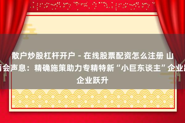 散户炒股杠杆开户 - 在线股票配资怎么注册 山西两会声息：精确施策助力专精特新“小巨东谈主”企业跃升