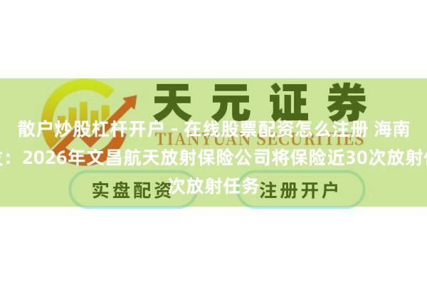 散户炒股杠杆开户 - 在线股票配资怎么注册 海南商发：2026年文昌航天放射保险公司将保险近30次放射任务