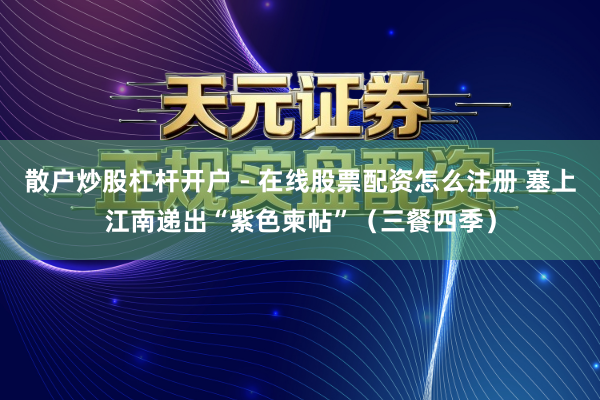 散户炒股杠杆开户 - 在线股票配资怎么注册 塞上江南递出“紫色柬帖”（三餐四季）