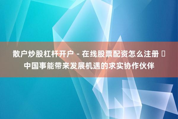 散户炒股杠杆开户 - 在线股票配资怎么注册 ​中国事能带来发展机遇的求实协作伙伴