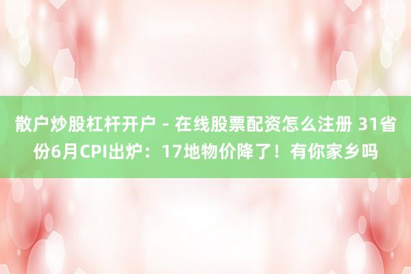 散户炒股杠杆开户 - 在线股票配资怎么注册 31省份6月CPI出炉：17地物价降了！有你家乡吗
