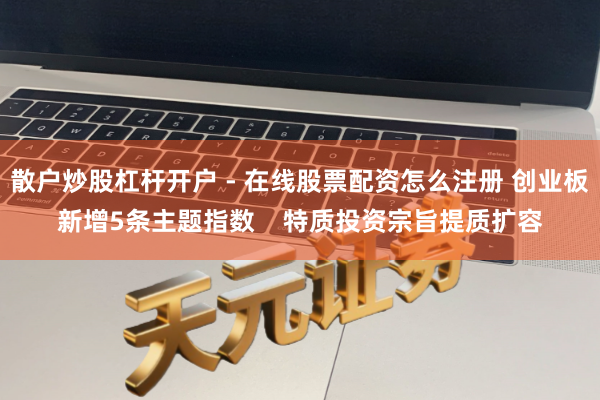 散户炒股杠杆开户 - 在线股票配资怎么注册 创业板新增5条主题指数    特质投资宗旨提质扩容