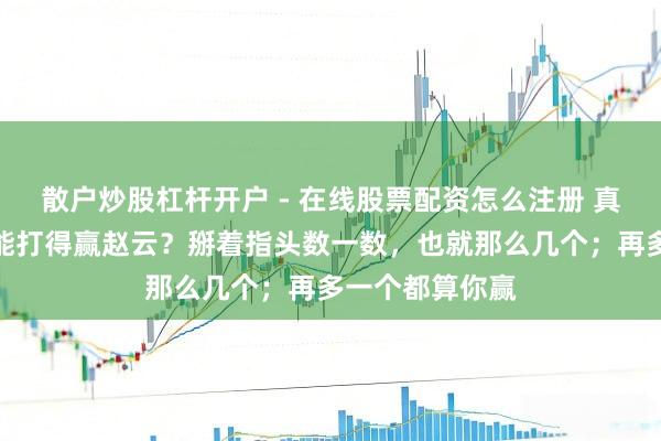 散户炒股杠杆开户 - 在线股票配资怎么注册 真要硬碰硬，谁能打得赢赵云？掰着指头数一数，也就那么几个；再多一个都算你赢
