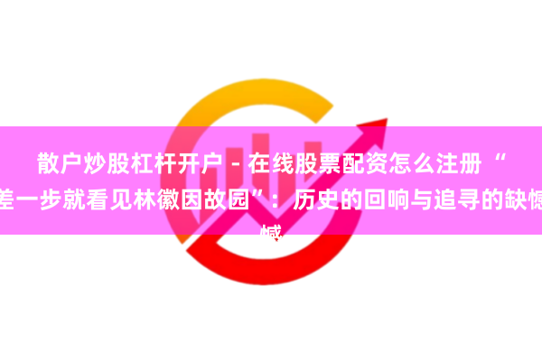 散户炒股杠杆开户 - 在线股票配资怎么注册 “差一步就看见林徽因故园”：历史的回响与追寻的缺憾