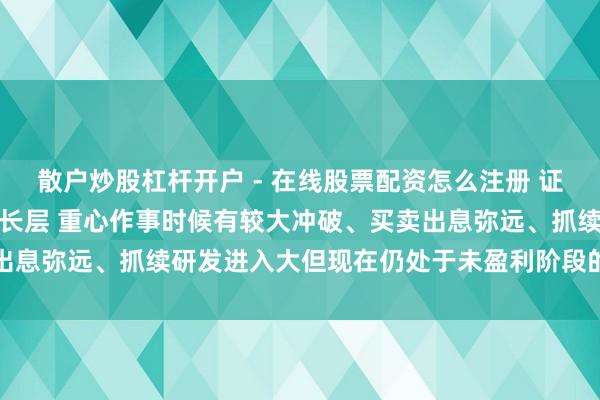 散户炒股杠杆开户 - 在线股票配资怎么注册 证监会：开拓科创板科创成长层 重心作事时候有较大冲破、买卖出息弥远、抓续研发进入大但现在仍处于未盈利阶段的科技型企业