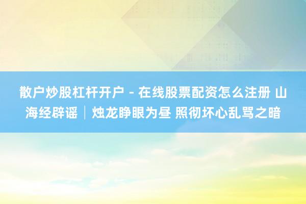 散户炒股杠杆开户 - 在线股票配资怎么注册 山海经辟谣│烛龙睁眼为昼 照彻坏心乱骂之暗