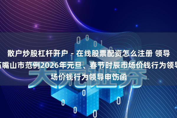 散户炒股杠杆开户 - 在线股票配资怎么注册 领导申饬 | 石嘴山市范例2026年元旦、春节时辰市场价钱行为领导申饬函