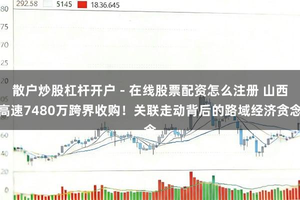 散户炒股杠杆开户 - 在线股票配资怎么注册 山西高速7480万跨界收购！关联走动背后的路域经济贪念