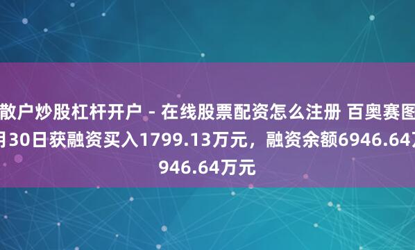散户炒股杠杆开户 - 在线股票配资怎么注册 百奥赛图12月30日获融资买入1799.13万元，融资余额6946.64万元