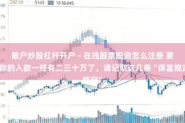 散户炒股杠杆开户 - 在线股票配资怎么注册 要是你的入款一经有二三十万了，请记取这几条“保富规定”