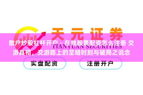 散户炒股杠杆开户 - 在线股票配资怎么注册 交游真相，交游路上的至暗时刻与破局之说念