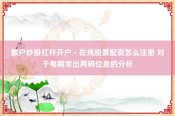 散户炒股杠杆开户 - 在线股票配资怎么注册 对于每期常出两码位差的分析