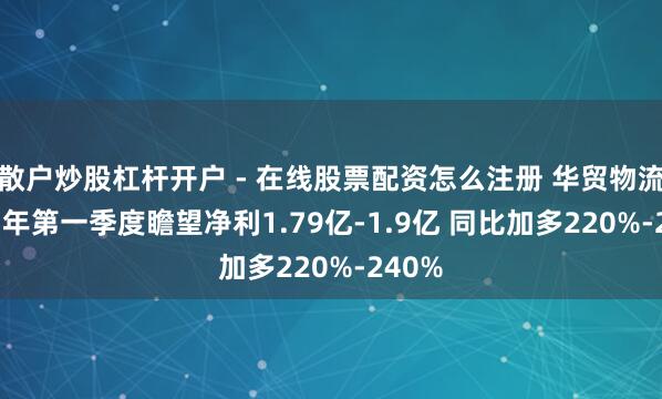 散户炒股杠杆开户 - 在线股票配资怎么注册 华贸物流2021年第一季度瞻望净利1.79亿-1.9亿 同比加多220%-240%