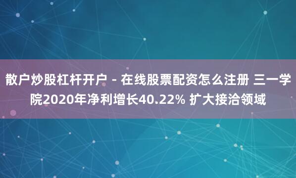 散户炒股杠杆开户 - 在线股票配资怎么注册 三一学院2020年净利增长40.22% 扩大接洽领域