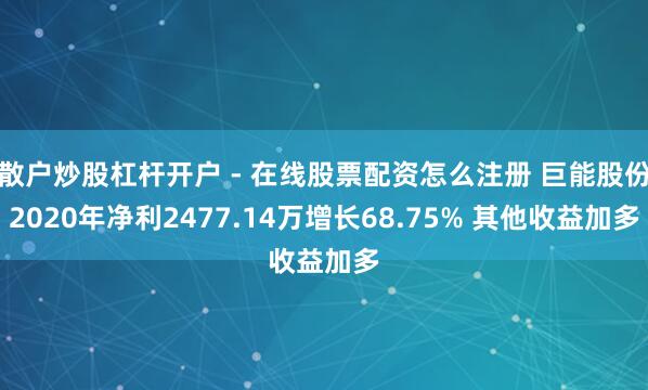 散户炒股杠杆开户 - 在线股票配资怎么注册 巨能股份2020年净利2477.14万增长68.75% 其他收益加多