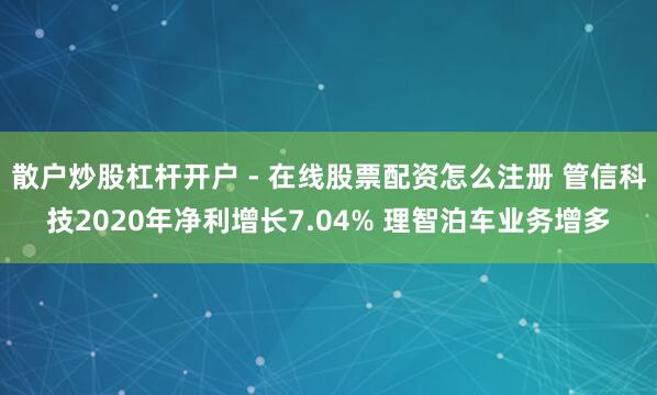 散户炒股杠杆开户 - 在线股票配资怎么注册 管信科技2020年净利增长7.04% 理智泊车业务增多