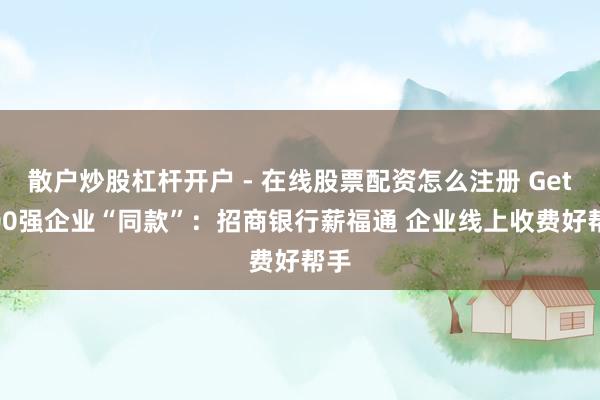 散户炒股杠杆开户 - 在线股票配资怎么注册 Get 500强企业“同款”：招商银行薪福通 企业线上收费好帮手